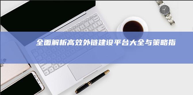 全面解析：高效外链建设平台大全与策略指南