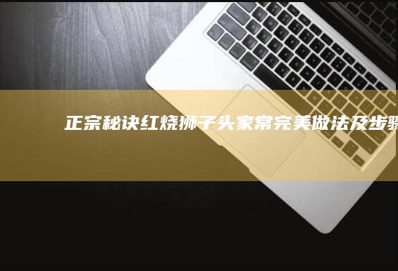 正宗秘诀红烧狮子头家常完美做法及步骤